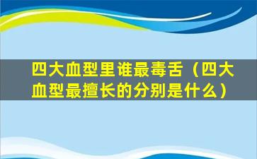 四大血型里谁最毒舌（四大血型最擅长的分别是什么）