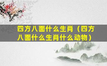 四方八面什么生肖（四方八面什么生肖什么动物）