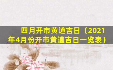 四月开市黄道吉日（2021年4月份开市黄道吉日一览表）