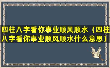 四柱八字看你事业顺风顺水（四柱八字看你事业顺风顺水什么意思）