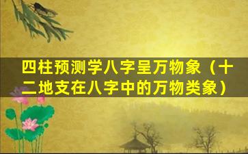 四柱预测学八字呈万物象（十二地支在八字中的万物类象）