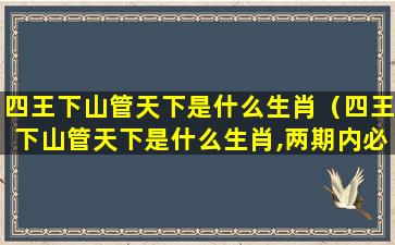 四王下山管天下是什么生肖（四王下山管天下是什么生肖,两期内必开单）