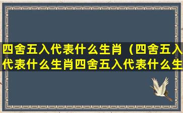 四舍五入代表什么生肖（四舍五入代表什么生肖四舍五入代表什么生肖）