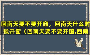 回南天要不要开窗，回南天什么时候开窗（回南天要不要开窗,回南天什么时候开窗）