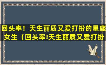 回头率！天生丽质又爱打扮的星座女生（回头率!天生丽质又爱打扮的星座女生）