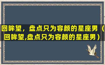 回眸望，盘点只为容颜的星座男（回眸望,盘点只为容颜的星座男）