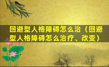 回避型人格障碍怎么治（回避型人格障碍怎么治疗、改变）