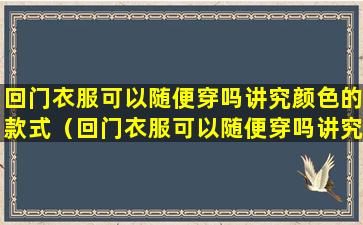 回门衣服可以随便穿吗讲究颜色的款式（回门衣服可以随便穿吗讲究颜色的款式是什么）