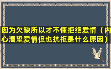 因为欠缺所以才不懂拒绝爱情（内心渴望爱情但也抗拒是什么原因）