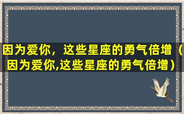 因为爱你，这些星座的勇气倍增（因为爱你,这些星座的勇气倍增）