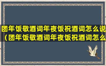 团年饭敬酒词年夜饭祝酒词怎么说（团年饭敬酒词年夜饭祝酒词怎么说呢）