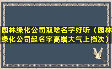 园林绿化公司取啥名字好听（园林绿化公司起名字高端大气上档次）