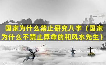 国家为什么禁止研究八字（国家为什么不禁止算命的和风水先生）