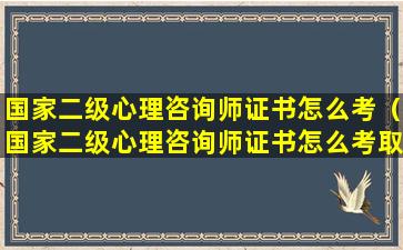 国家二级心理咨询师证书怎么考（国家二级心理咨询师证书怎么考取2023年）