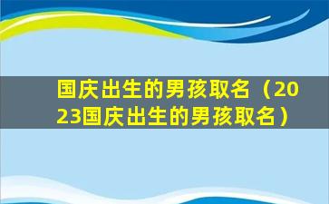 国庆出生的男孩取名（2023国庆出生的男孩取名）