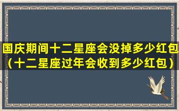 国庆期间十二星座会没掉多少红包（十二星座过年会收到多少红包）