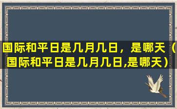 国际和平日是几月几日，是哪天（国际和平日是几月几日,是哪天）