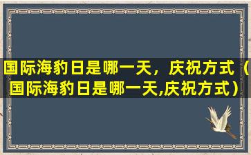 国际海豹日是哪一天，庆祝方式（国际海豹日是哪一天,庆祝方式）