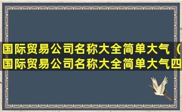 国际贸易公司名称大全简单大气（国际贸易公司名称大全简单大气四个字）