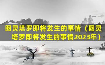 图灵塔罗即将发生的事情（图灵塔罗即将发生的事情2023年）