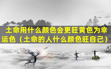 土命用什么颜色会更旺黄色为幸运色（土命的人什么颜色旺自己）