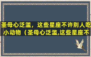 圣母心泛滥，这些星座不许别人吃小动物（圣母心泛滥,这些星座不许别人吃小动物）