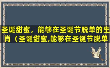 圣诞甜蜜，能够在圣诞节脱单的生肖（圣诞甜蜜,能够在圣诞节脱单的生肖有哪些）