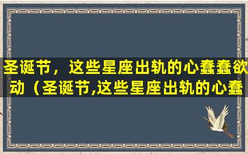 圣诞节，这些星座出轨的心蠢蠢欲动（圣诞节,这些星座出轨的心蠢蠢欲动）