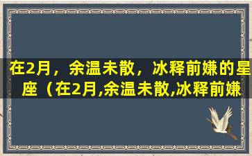 在2月，余温未散，冰释前嫌的星座（在2月,余温未散,冰释前嫌的星座）