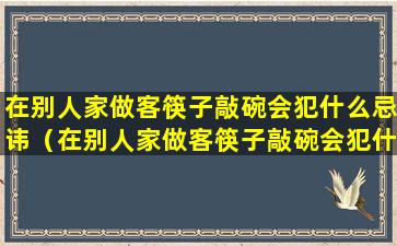 在别人家做客筷子敲碗会犯什么忌讳（在别人家做客筷子敲碗会犯什么忌讳呢）