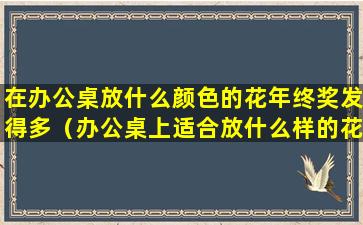 在办公桌放什么颜色的花年终奖发得多（办公桌上适合放什么样的花）