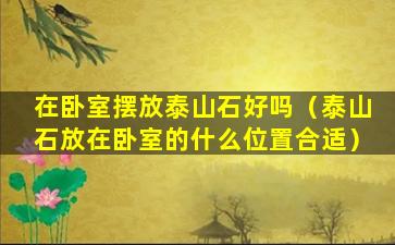 在卧室摆放泰山石好吗（泰山石放在卧室的什么位置合适）