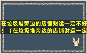 在垃圾堆旁边的店铺财运一定不好！（在垃圾堆旁边的店铺财运一定不好!）