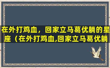 在外打鸡血，回家立马葛优躺的星座（在外打鸡血,回家立马葛优躺的星座）