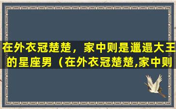 在外衣冠楚楚，家中则是邋遢大王的星座男（在外衣冠楚楚,家中则是邋遢大王的星座男）