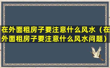 在外面租房子要注意什么风水（在外面租房子要注意什么风水问题）