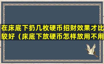 在床底下扔几枚硬币招财效果才比较好（床底下放硬币怎样放用不用包住）