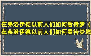 在弗洛伊德以前人们如何看待梦（在弗洛伊德以前人们如何看待梦境的过程）