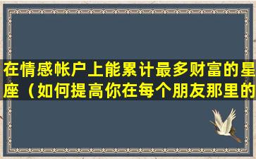 在情感帐户上能累计最多财富的星座（如何提高你在每个朋友那里的情感账户的存款）