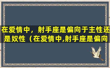 在爱情中，射手座是偏向于主性还是奴性（在爱情中,射手座是偏向于主性还是奴性）