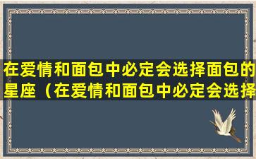 在爱情和面包中必定会选择面包的星座（在爱情和面包中必定会选择面包的星座是什么）