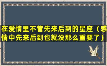 在爱情里不管先来后到的星座（感情中先来后到也就没那么重要了）