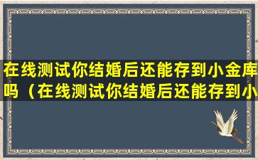 在线测试你结婚后还能存到小金库吗（在线测试你结婚后还能存到小金库吗是真的吗）