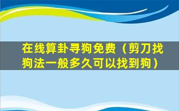 在线算卦寻狗免费（剪刀找狗法一般多久可以找到狗）