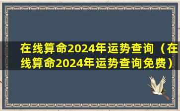 在线算命2024年运势查询（在线算命2024年运势查询免费）