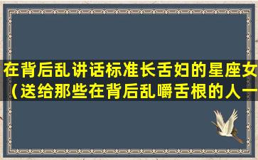 在背后乱讲话标准长舌妇的星座女（送给那些在背后乱嚼舌根的人一句话）