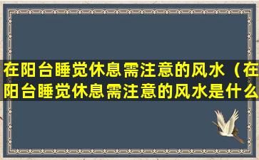 在阳台睡觉休息需注意的风水（在阳台睡觉休息需注意的风水是什么）