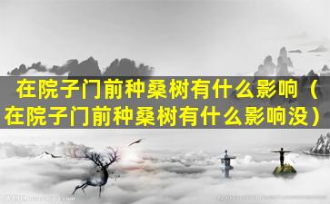 在院子门前种桑树有什么影响（在院子门前种桑树有什么影响没）