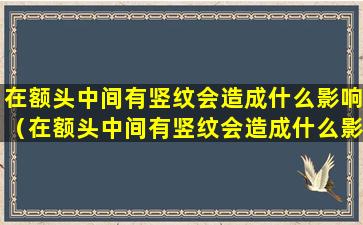 在额头中间有竖纹会造成什么影响（在额头中间有竖纹会造成什么影响呢）