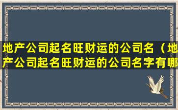 地产公司起名旺财运的公司名（地产公司起名旺财运的公司名字有哪些）